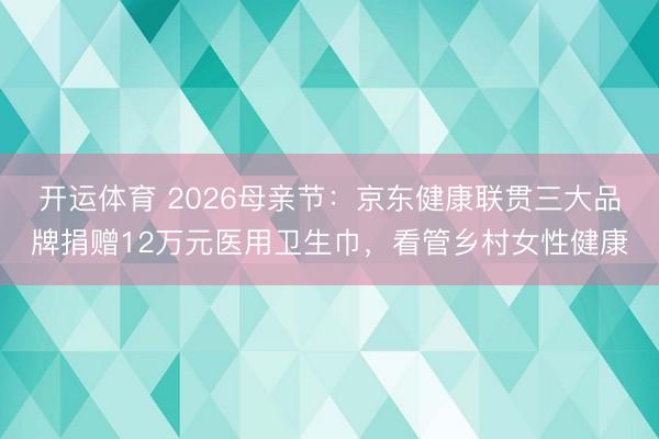 开运体育 2026母亲节：京东健康联贯三大品牌捐赠12万元医用卫生巾，看管乡村女性健康