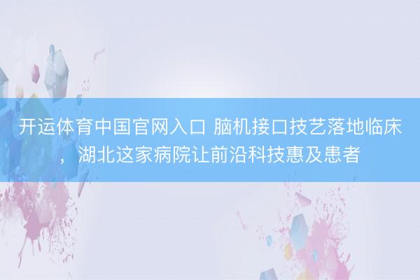 开运体育中国官网入口 脑机接口技艺落地临床，湖北这家病院让前沿科技惠及患者