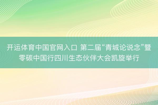开运体育中国官网入口 第二届“青城论说念”暨零碳中国行四川生态伙伴大会凯旋举行