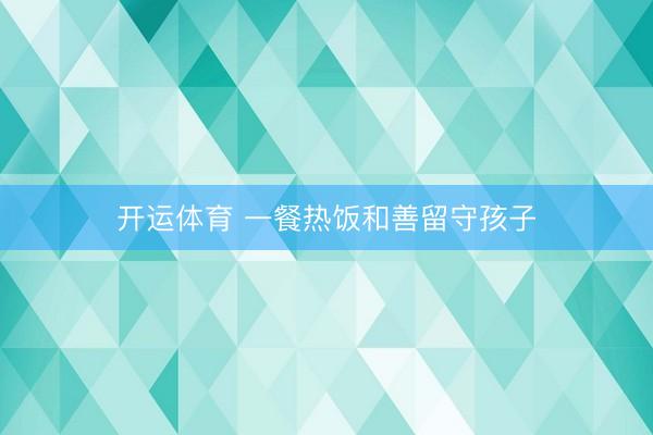 开运体育 一餐热饭和善留守孩子