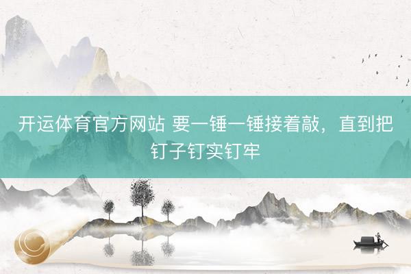 开运体育官方网站 要一锤一锤接着敲，<a href=