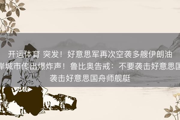 开运体育 突发！好意思军再次空袭多艘伊朗油轮，一口岸城市传出爆炸声！鲁比奥告戒：不要袭击好意思国舟师舰艇