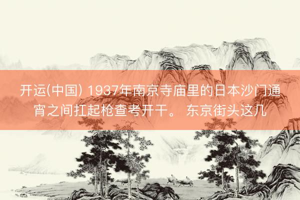 开运(中国) 1937年南京寺庙里的日本沙门通宵之间扛起枪查考开干。 东京街头这几
