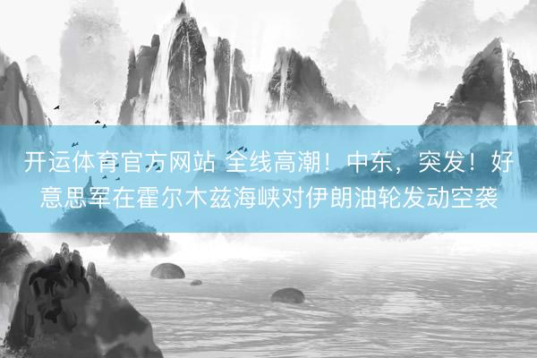 开运体育官方网站 全线高潮！中东，突发！好意思军在霍尔木兹海峡对伊朗油轮发动空袭