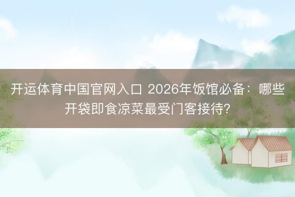 开运体育中国官网入口 2026年饭馆必备：哪些开袋即食凉菜最受门客接待？