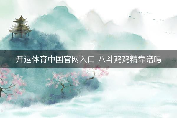 开运体育中国官网入口 八斗鸡鸡精靠谱吗