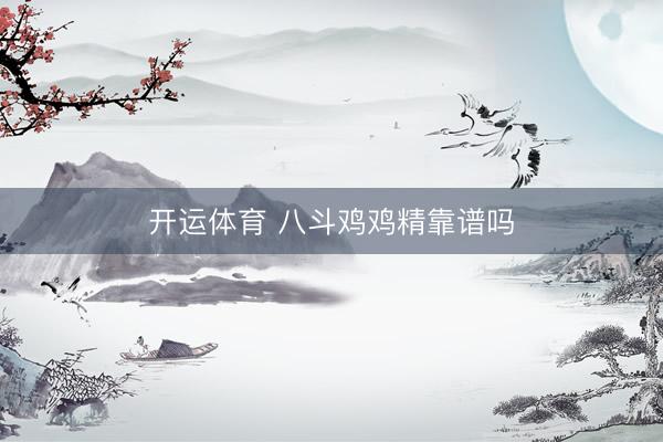 开运体育 八斗鸡鸡精靠谱吗