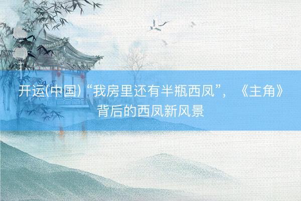 开运(中国) “我房里还有半瓶西凤”，《主角》背后的西凤新风景