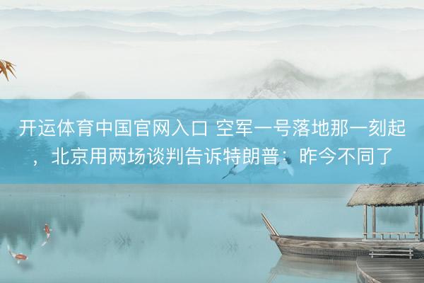 开运体育中国官网入口 空军一号落地那一刻起，北京用两场谈判告诉特朗普：昨今不同了
