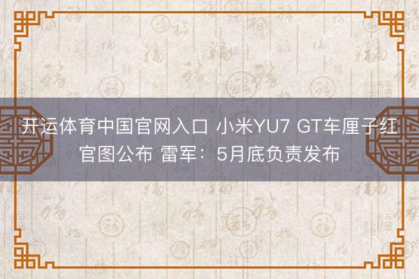 开运体育中国官网入口 小米YU7 GT车厘子红官图公布 雷军:5月底负责发布