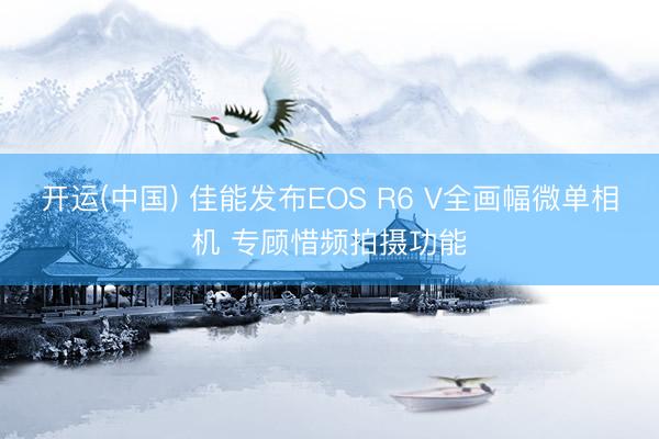 开运(中国) 佳能发布EOS R6 V全画幅微单相机 专顾惜频拍摄功能