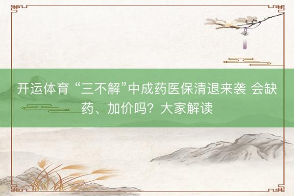 开运体育 “三不解”中成药医保清退来袭 会缺药、加价吗？大家解读