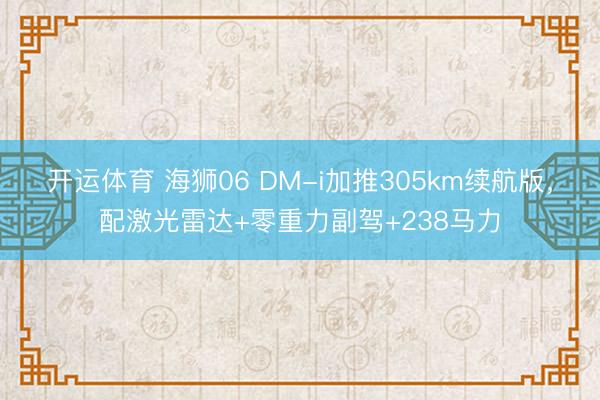 开运体育 海狮06 DM-i加推305km续航版，配激光雷达+零重力副驾+238马力