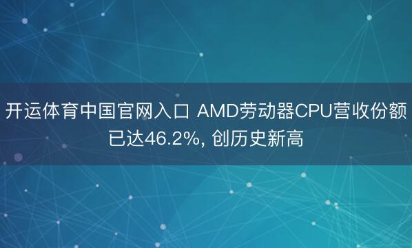 开运体育中国官网入口 AMD劳动器CPU营收份额已达46.2%， 创历史新高