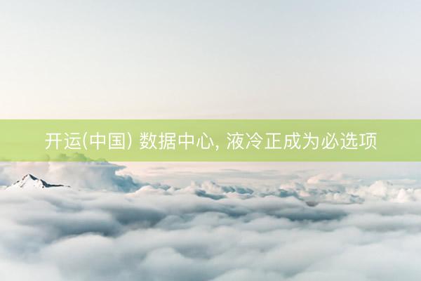 开运(中国) 数据中心， 液冷正成为必选项