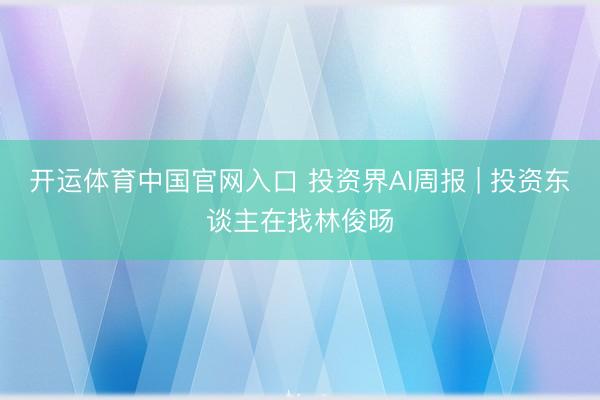 开运体育中国官网入口 投资界AI周报 | 投资东谈主在找林俊旸