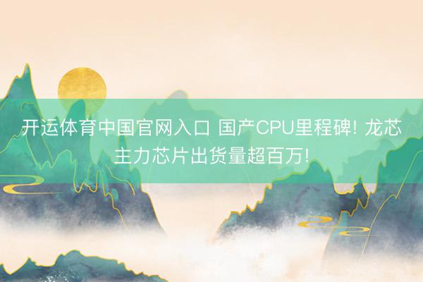 开运体育中国官网入口 国产CPU里程碑! 龙芯主力芯片出货量超百万!