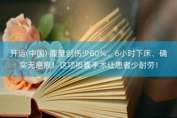 开运(中国) 腹壁创伤少60%、6小时下床、确实无疤痕！这项胆囊手术让患者少耐劳！
