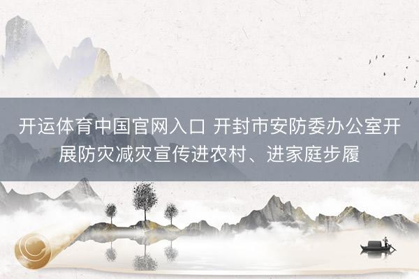 开运体育中国官网入口 开封市安防委办公室开展防灾减灾宣传进农村、进家庭步履
