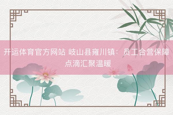 开运体育官方网站 岐山县雍川镇：员工合营保障 点滴汇聚温暖