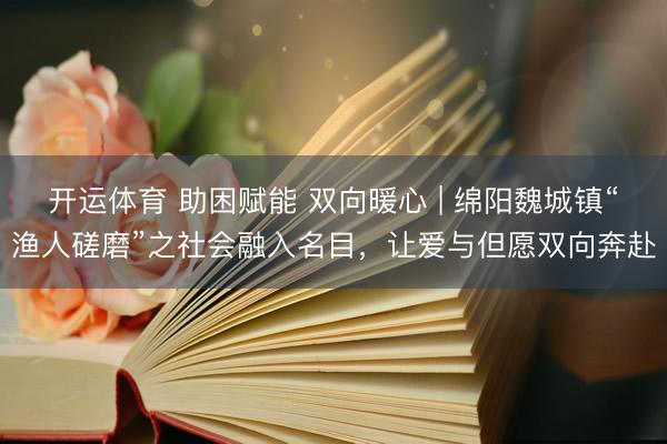 开运体育 助困赋能 双向暖心 | 绵阳魏城镇“渔人磋磨”之社会融入名目，让爱与但愿双向奔赴