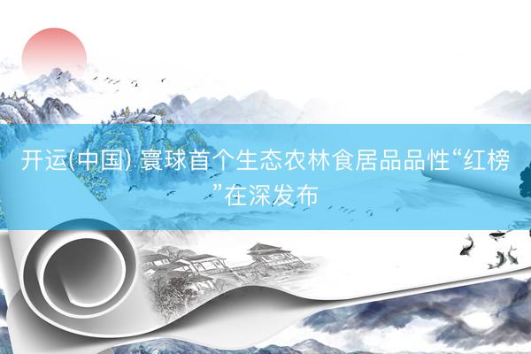 开运(中国) 寰球首个生态农林食居品品性“红榜”在深发布