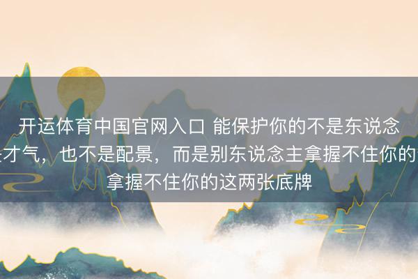 开运体育中国官网入口 能保护你的不是东说念主品，不是才气，也不是配景，而是别东说念主拿握不住你的这两张底牌