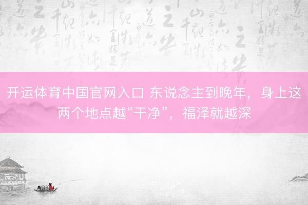 开运体育中国官网入口 东说念主到晚年，身上这两个地点越“干净”，福泽就越深