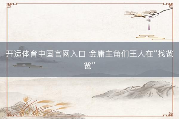 开运体育中国官网入口 金庸主角们王人在“找爸爸”
