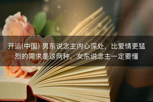 开运(中国) 男东说念主内心深处，比爱情更猛烈的需求是这两种，女东说念主一定要懂