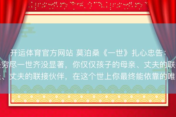 开运体育官方网站 莫泊桑《一世》扎心忠告：女东谈主的误区，即是穷尽一世齐没显著，你仅仅孩子的母亲、丈夫的联接伙伴，在这个世上你最终能依靠的唯有这个东谈主
