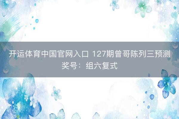 开运体育中国官网入口 127期曾哥陈列三预测奖号:组六复式