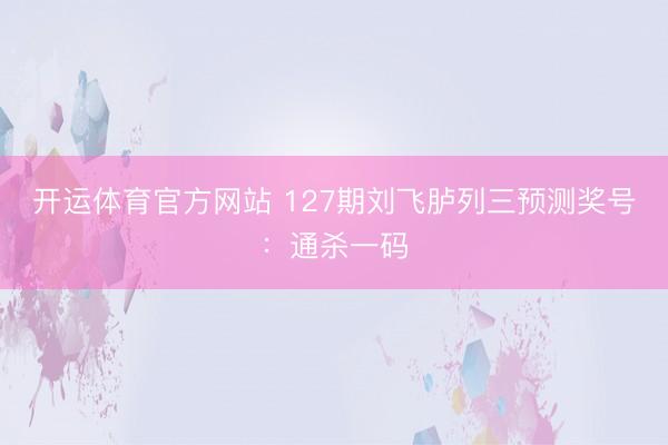 开运体育官方网站 127期刘飞胪列三预测奖号：通杀一码