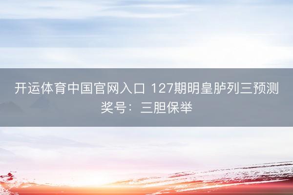 开运体育中国官网入口 127期明皇胪列三预测奖号：三胆保举