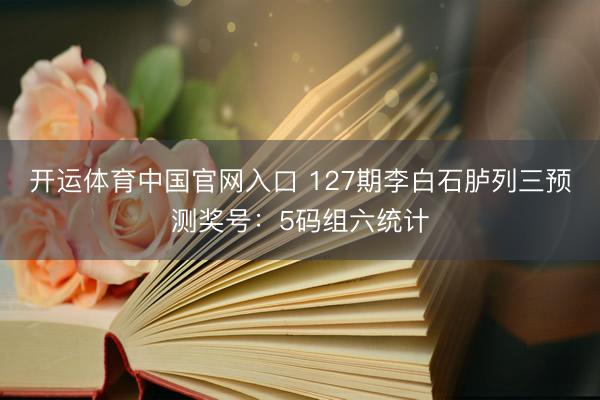 开运体育中国官网入口 127期李白石胪列三预测奖号：5码组六统计