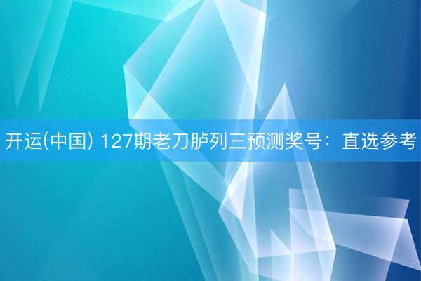开运(中国) 127期老刀胪列三预测奖号：直选参考