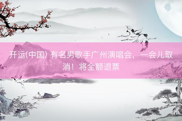 开运(中国) 有名男歌手广州演唱会，一会儿取消！将全额退票