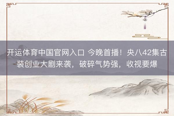 开运体育中国官网入口 今晚首播！央八42集古装创业大剧来袭，破碎气势强，收视要爆