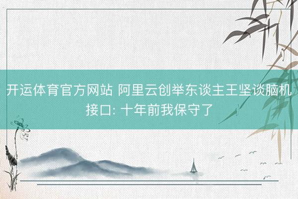 开运体育官方网站 阿里云创举东谈主王坚谈脑机接口: 十年前我保守了