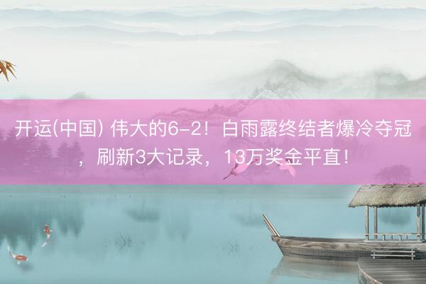 开运(中国) 伟大的6-2！白雨露终结者爆冷夺冠，刷新3大记录，13万奖金平直！