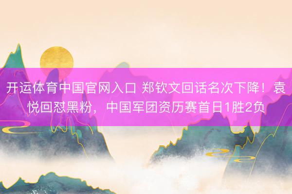 开运体育中国官网入口 郑钦文回话名次下降！袁悦回怼黑粉，中国军团资历赛首日1胜2负