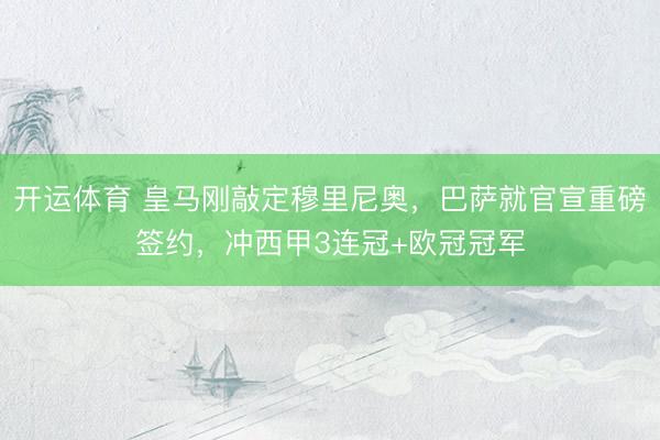 开运体育 皇马刚敲定穆里尼奥，巴萨就官宣重磅签约，冲西甲3连冠+欧冠冠军