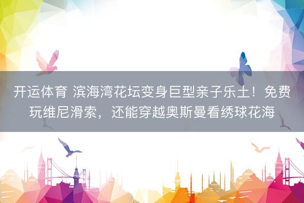开运体育 滨海湾花坛变身巨型亲子乐土！免费玩维尼滑索，还能穿越奥斯曼看绣球花海