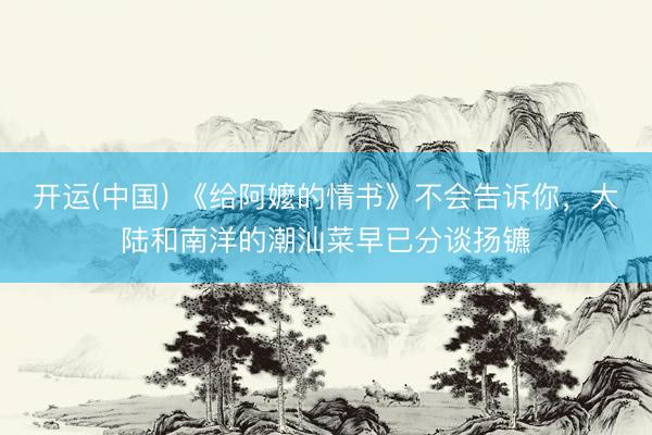 开运(中国) 《给阿嬤的情书》不会告诉你，大陆和南洋的潮汕菜早已分谈扬镳