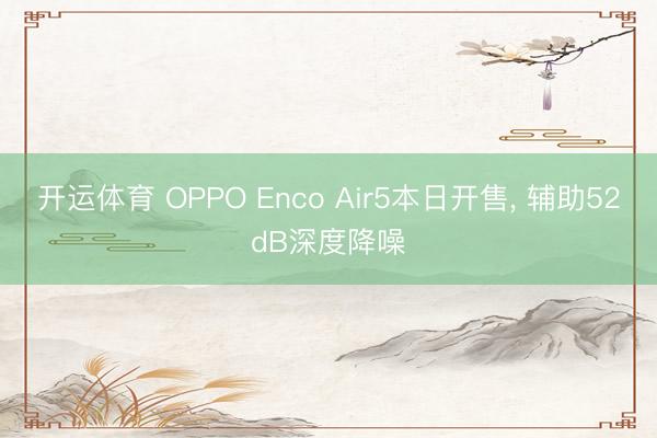 开运体育 OPPO Enco Air5本日开售， 辅助52dB深度降噪