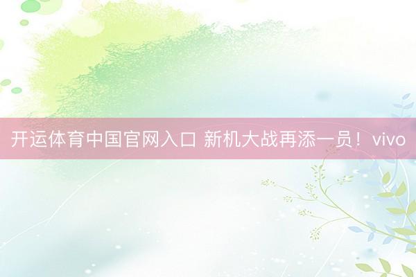 开运体育中国官网入口 新机大战再添一员！vivo