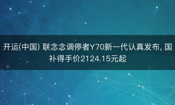 开运(中国) 联念念调停者Y70新一代认真发布， 国补得手价2124.15元起