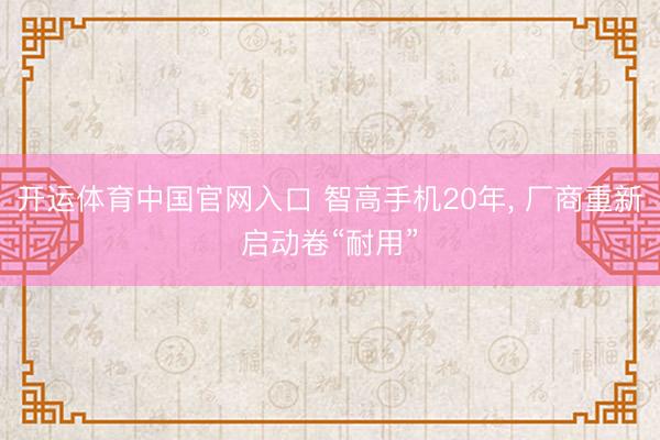 开运体育中国官网入口 智高手机20年， 厂商重新启动卷“耐用”