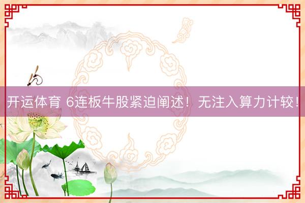 开运体育 6连板牛股紧迫阐述！无注入算力计较！