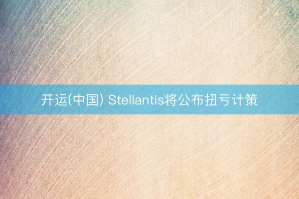 开运(中国) Stellantis将公布扭亏计策
